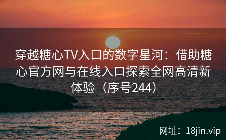 穿越糖心TV入口的数字星河：借助糖心官方网与在线入口探索全网高清新体验（序号244）  第2张