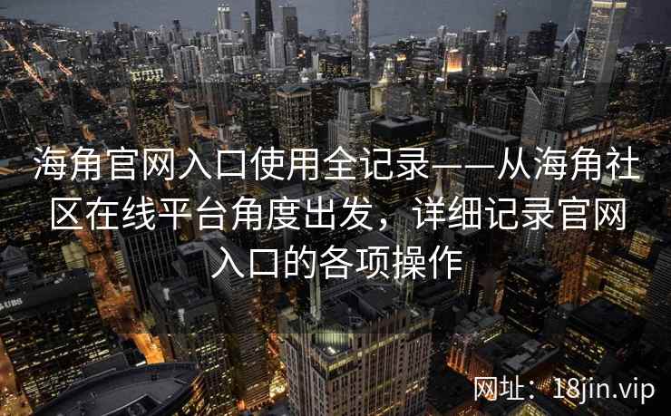 海角官网入口使用全记录——从海角社区在线平台角度出发，详细记录官网入口的各项操作  第2张