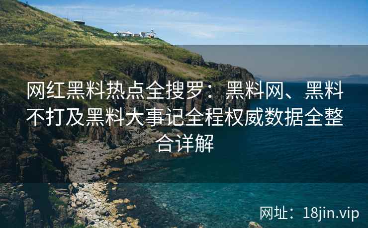 网红黑料热点全搜罗：黑料网、黑料不打及黑料大事记全程权威数据全整合详解