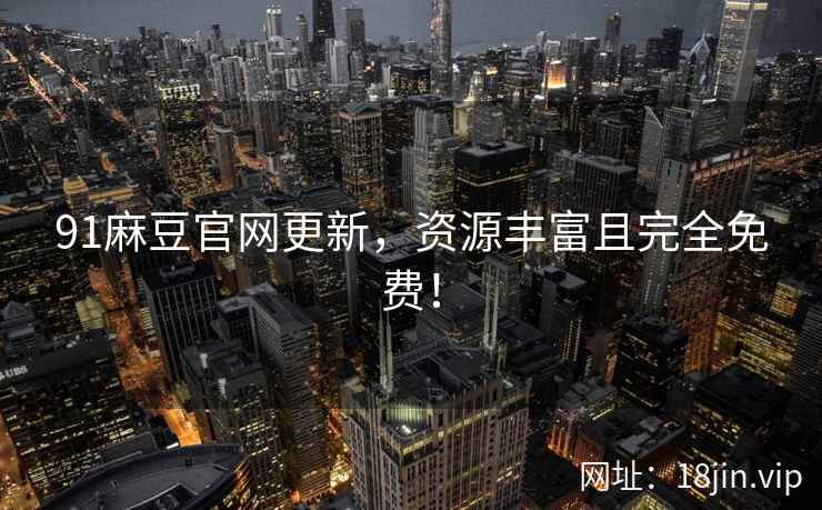 91麻豆官网更新，资源丰富且完全免费！  第1张