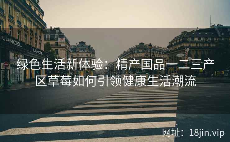 绿色生活新体验：精产国品一二三产区草莓如何引领健康生活潮流
