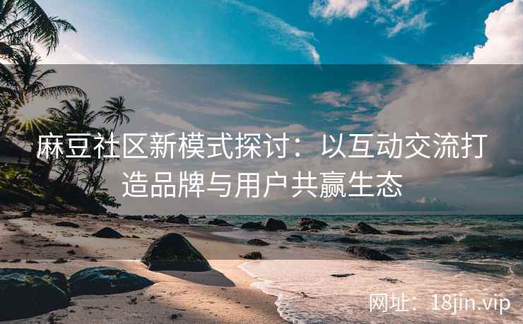 麻豆社区新模式探讨：以互动交流打造品牌与用户共赢生态