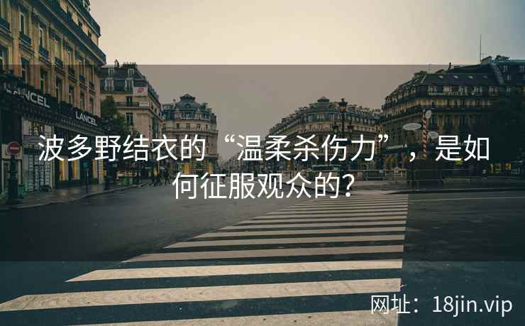 波多野结衣的“温柔杀伤力”，是如何征服观众的？