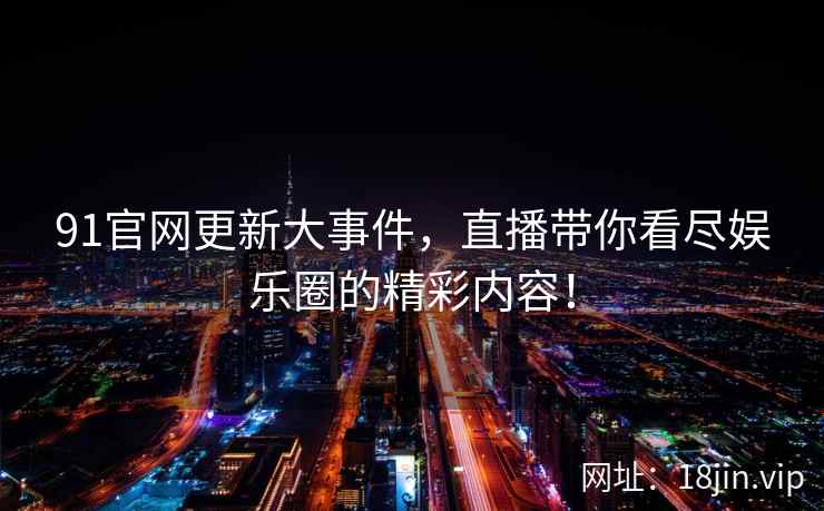 91官网更新大事件，直播带你看尽娱乐圈的精彩内容！  第2张
