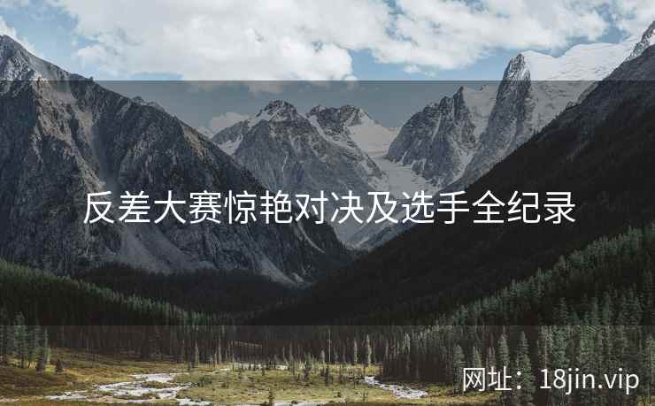 反差大赛惊艳对决及选手全纪录