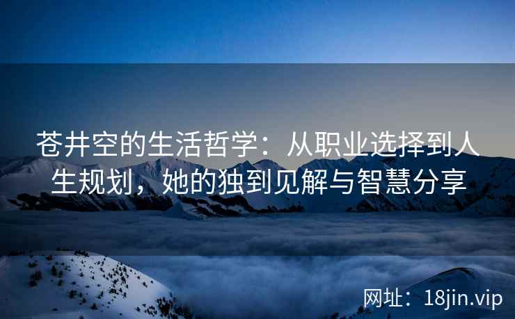 苍井空的生活哲学：从职业选择到人生规划，她的独到见解与智慧分享