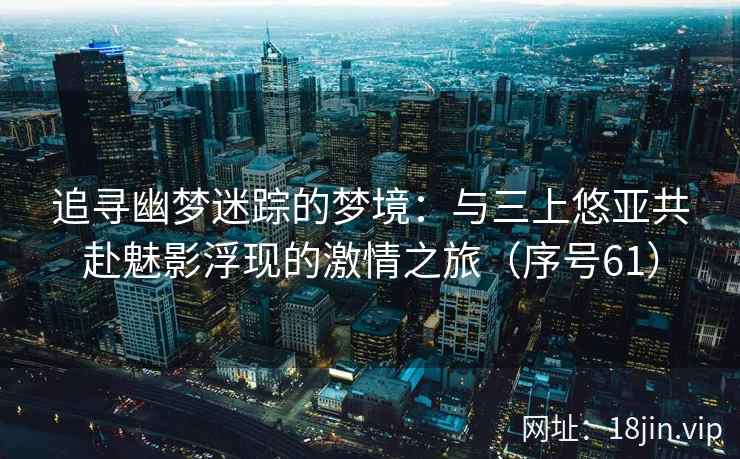 追寻幽梦迷踪的梦境：与三上悠亚共赴魅影浮现的激情之旅（序号61）