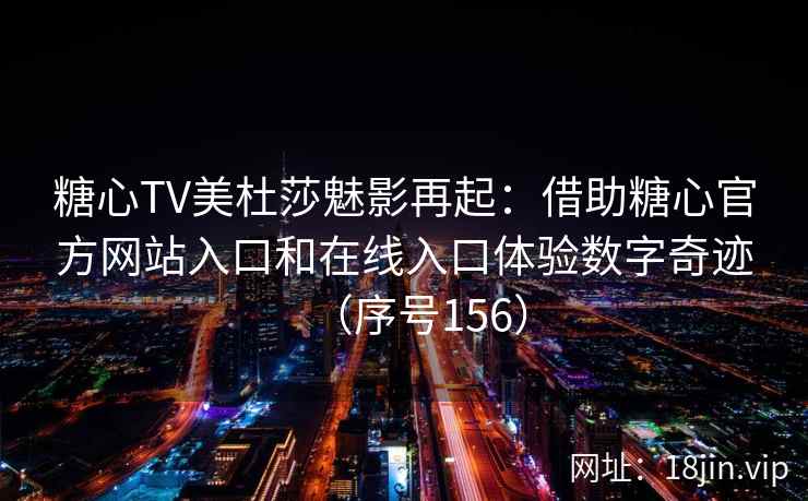糖心TV美杜莎魅影再起：借助糖心官方网站入口和在线入口体验数字奇迹（序号156）  第2张