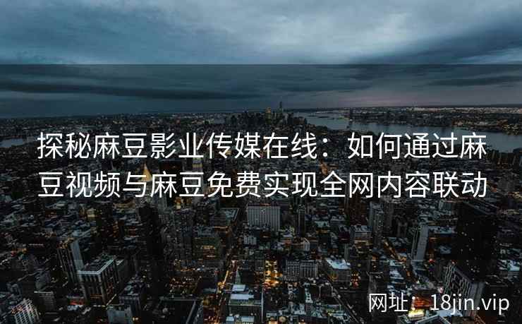 探秘麻豆影业传媒在线：如何通过麻豆视频与麻豆免费实现全网内容联动  第2张