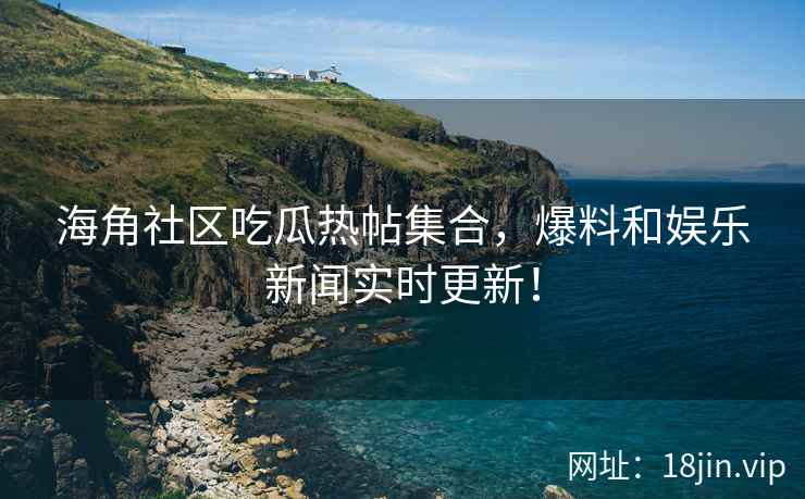 海角社区吃瓜热帖集合，爆料和娱乐新闻实时更新！