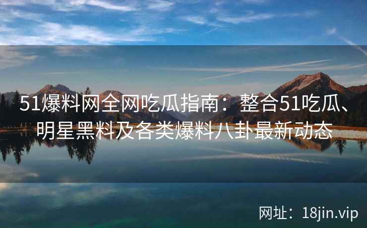 51爆料网全网吃瓜指南：整合51吃瓜、明星黑料及各类爆料八卦最新动态