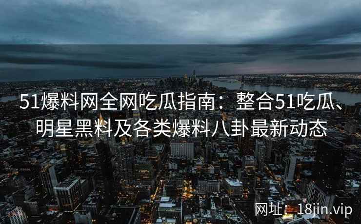 51爆料网全网吃瓜指南：整合51吃瓜、明星黑料及各类爆料八卦最新动态  第2张