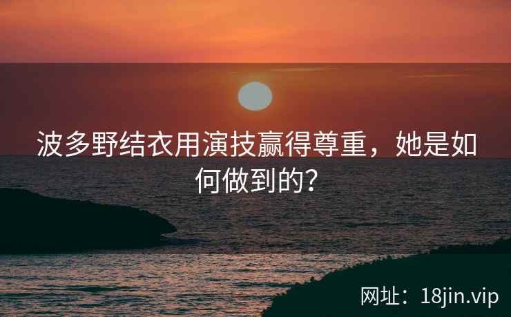 波多野结衣用演技赢得尊重，她是如何做到的？  第1张