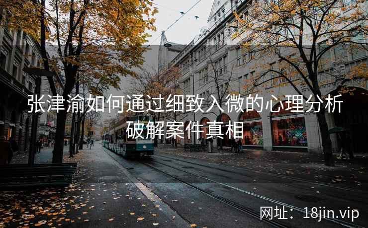 张津渝如何通过细致入微的心理分析破解案件真相  第2张