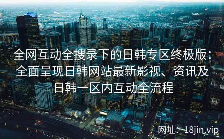 全网互动全搜录下的日韩专区终极版：全面呈现日韩网站最新影视、资讯及日韩一区内互动全流程  第2张