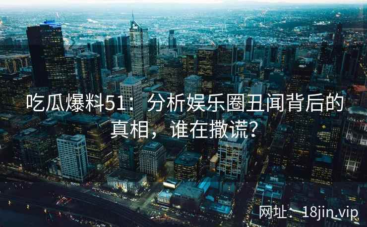 吃瓜爆料51：分析娱乐圈丑闻背后的真相，谁在撒谎？  第2张