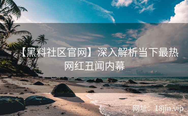 【黑料社区官网】深入解析当下最热网红丑闻内幕