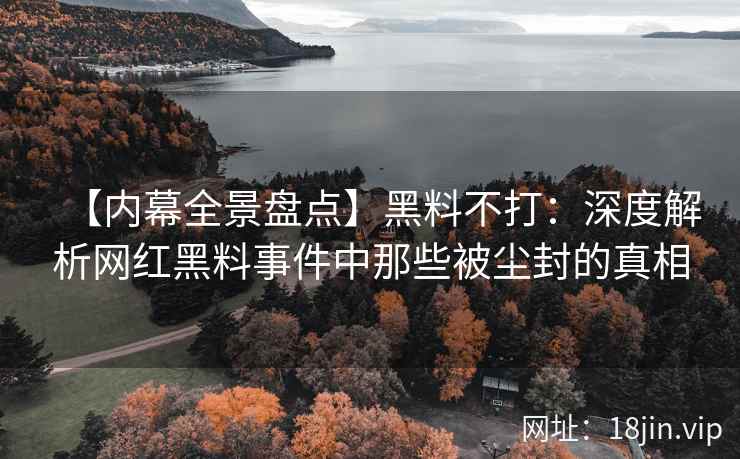 【内幕全景盘点】黑料不打：深度解析网红黑料事件中那些被尘封的真相  第2张