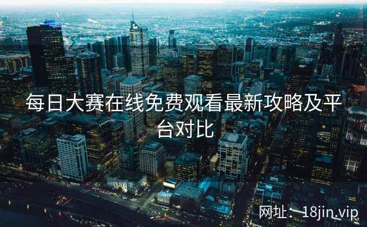 每日大赛在线免费观看最新攻略及平台对比  第2张