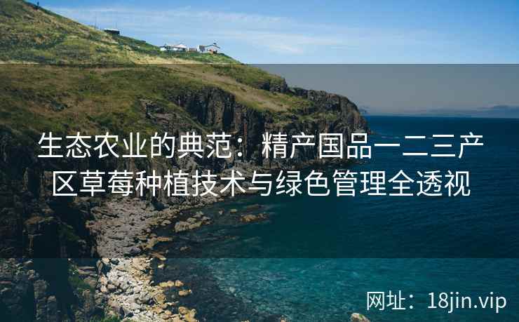 生态农业的典范：精产国品一二三产区草莓种植技术与绿色管理全透视  第2张