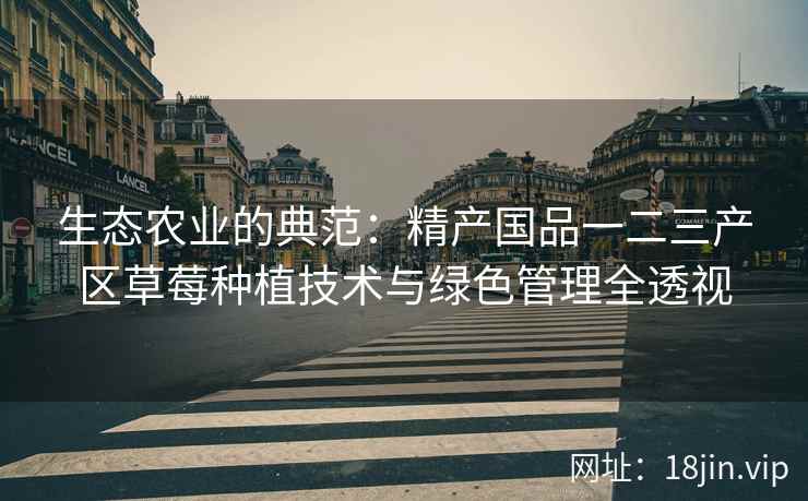 生态农业的典范：精产国品一二三产区草莓种植技术与绿色管理全透视  第1张