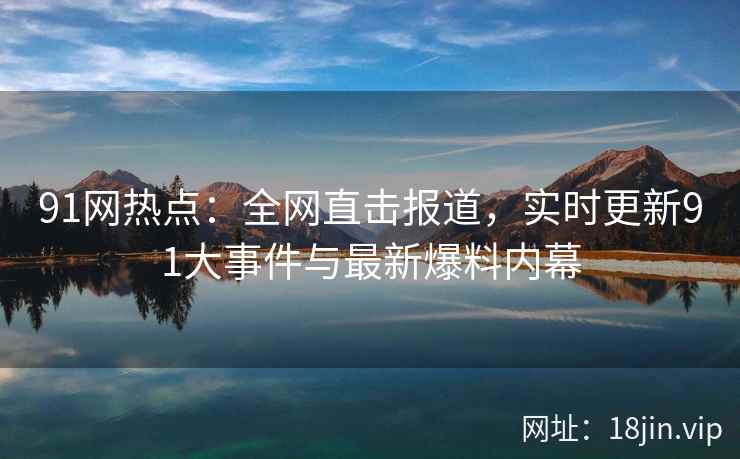91网热点：全网直击报道，实时更新91大事件与最新爆料内幕  第2张