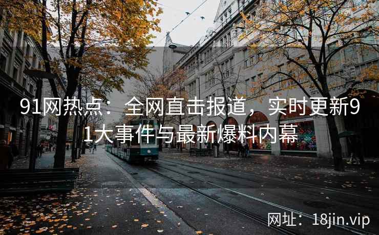 91网热点：全网直击报道，实时更新91大事件与最新爆料内幕