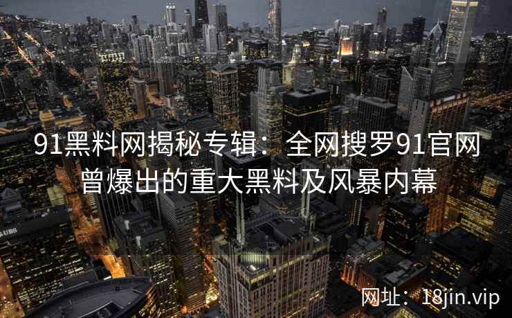 91黑料网揭秘专辑：全网搜罗91官网曾爆出的重大黑料及风暴内幕  第2张