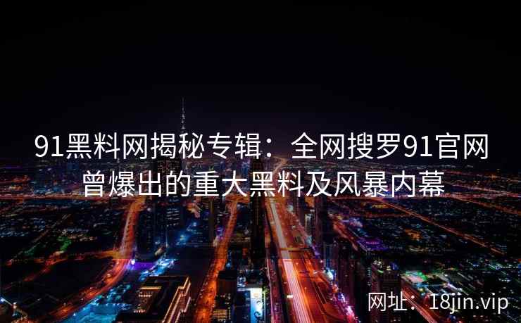 91黑料网揭秘专辑：全网搜罗91官网曾爆出的重大黑料及风暴内幕