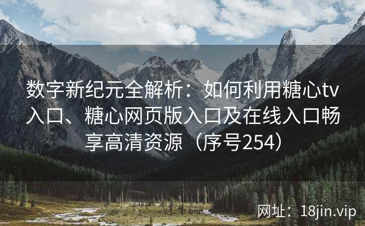 数字新纪元全解析：如何利用糖心tv入口、糖心网页版入口及在线入口畅享高清资源（序号254）  第2张