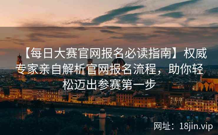 【每日大赛官网报名必读指南】权威专家亲自解析官网报名流程，助你轻松迈出参赛第一步  第2张