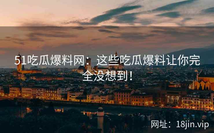 51吃瓜爆料网：这些吃瓜爆料让你完全没想到！  第2张