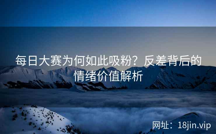 每日大赛为何如此吸粉？反差背后的情绪价值解析  第2张