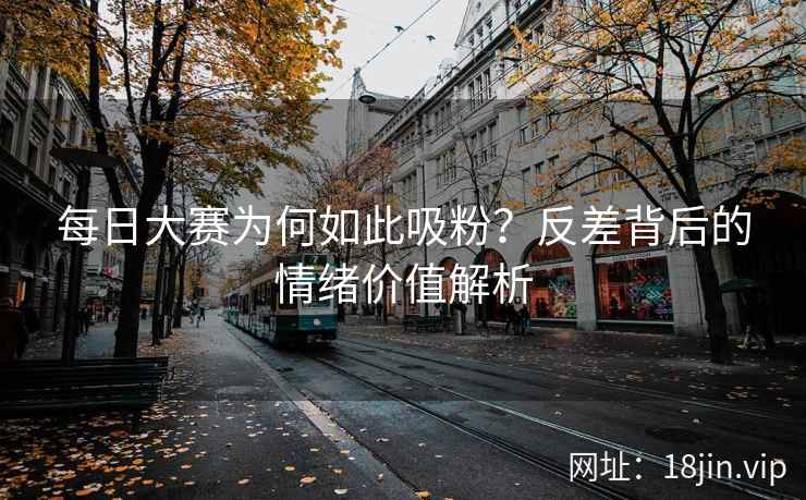每日大赛为何如此吸粉？反差背后的情绪价值解析