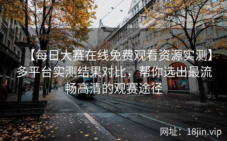 【每日大赛在线免费观看资源实测】多平台实测结果对比，帮你选出最流畅高清的观赛途径