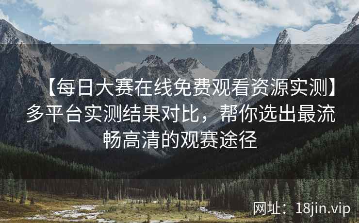 【每日大赛在线免费观看资源实测】多平台实测结果对比，帮你选出最流畅高清的观赛途径  第2张