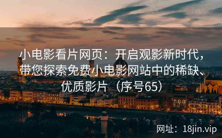 小电影看片网页：开启观影新时代，带您探索免费小电影网站中的稀缺、优质影片（序号65）