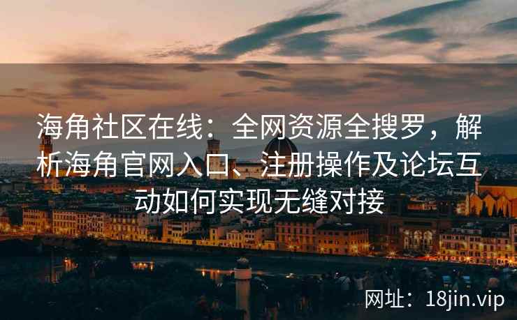 海角社区在线：全网资源全搜罗，解析海角官网入口、注册操作及论坛互动如何实现无缝对接