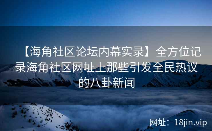 【海角社区论坛内幕实录】全方位记录海角社区网址上那些引发全民热议的八卦新闻  第2张