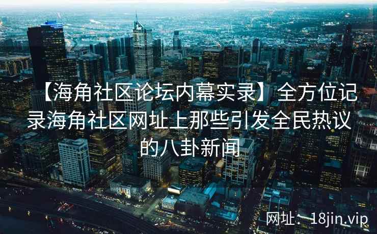 【海角社区论坛内幕实录】全方位记录海角社区网址上那些引发全民热议的八卦新闻