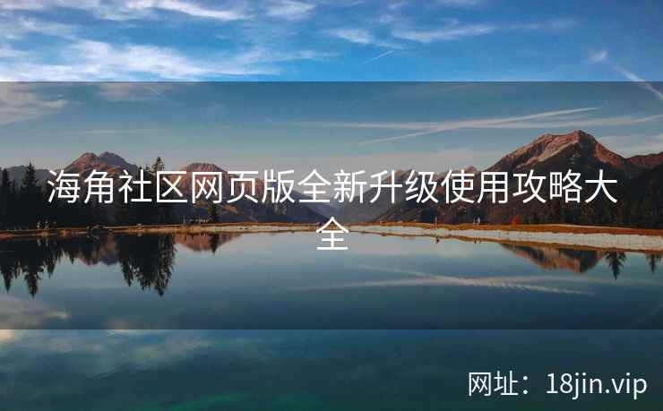 海角社区网页版全新升级使用攻略大全