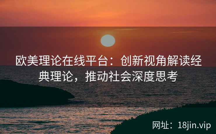 欧美理论在线平台：创新视角解读经典理论，推动社会深度思考