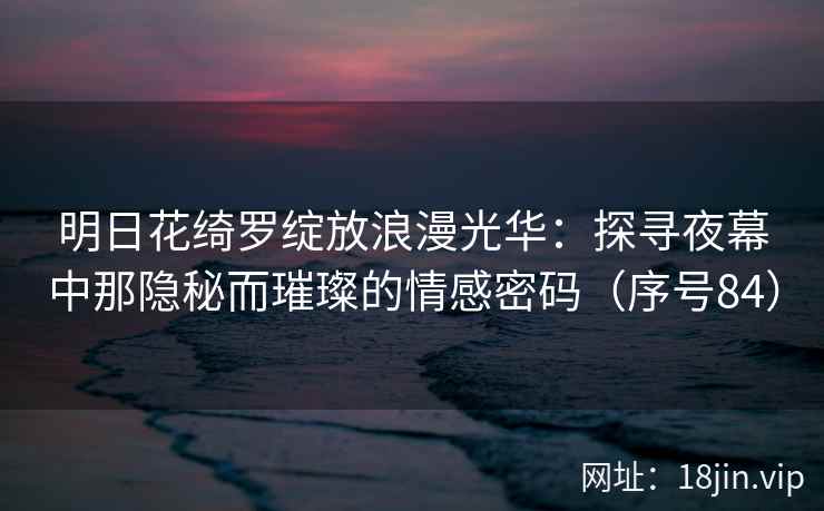 明日花绮罗绽放浪漫光华：探寻夜幕中那隐秘而璀璨的情感密码（序号84）