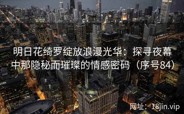 明日花绮罗绽放浪漫光华：探寻夜幕中那隐秘而璀璨的情感密码（序号84）  第2张