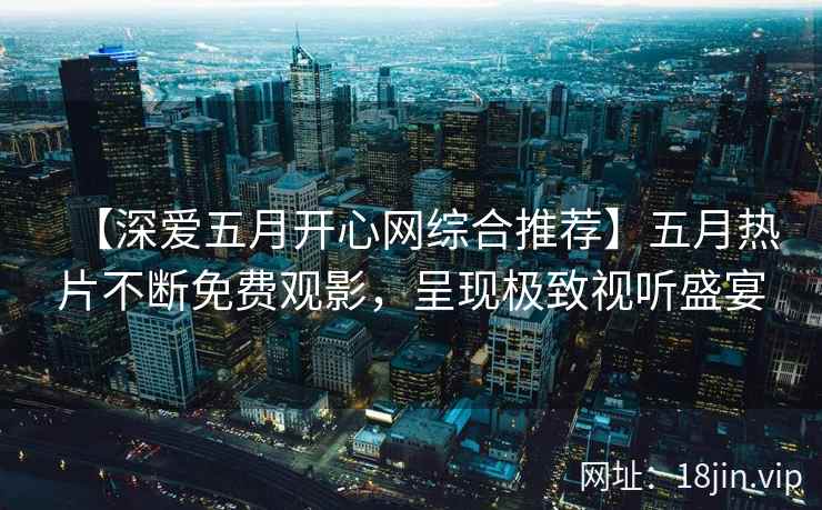 【深爱五月开心网综合推荐】五月热片不断免费观影，呈现极致视听盛宴  第2张