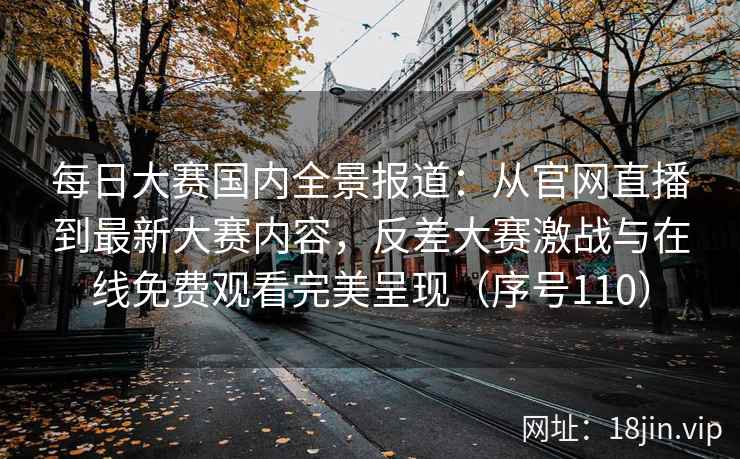 每日大赛国内全景报道：从官网直播到最新大赛内容，反差大赛激战与在线免费观看完美呈现（序号110）  第2张