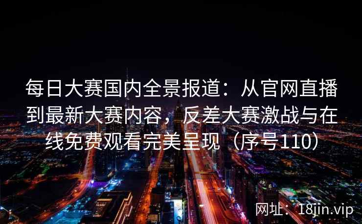 每日大赛国内全景报道：从官网直播到最新大赛内容，反差大赛激战与在线免费观看完美呈现（序号110）