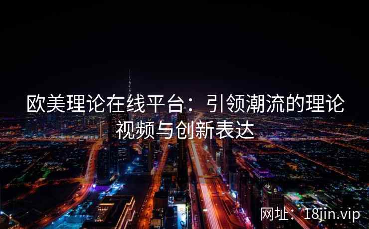 欧美理论在线平台：引领潮流的理论视频与创新表达  第2张