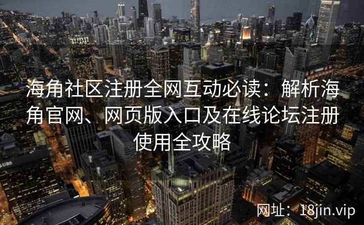 海角社区注册全网互动必读：解析海角官网、网页版入口及在线论坛注册使用全攻略  第2张