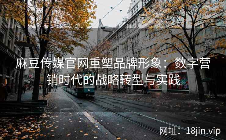 麻豆传媒官网重塑品牌形象：数字营销时代的战略转型与实践